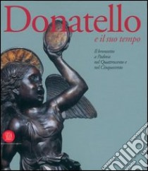 Donatello e il suo tempo. Il Bronzetto a Padova nel Quattrocento e nel Cinquecento. Ediz. illustrata libro