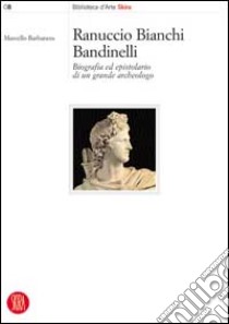 Ranuccio Bianchi Bandinelli. Biografia ed epistolario di un grande archeologo libro di Barbanera Marcello