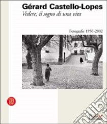 Gérard Castello-Lopes. Vedere; il sogno di una vita. Ediz. illustrata libro di Parmiggiani S. (cur.)