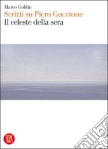 Il celeste della sera. Scritti su Piero Guccione libro di Goldin Marco