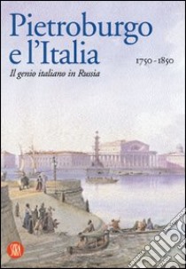 Pietroburgo e l'Italia 1750-1850. Il genio italiano in Russia. Ediz. illustrata libro