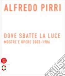 Alfredo Pirri. Dove sbatte la luce. Mostre e opere 2003-1986. Ediz. illustrata libro