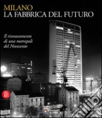 Milano; la fabbrica del futuro. Il rinnovamento di una metropoli del Novecento. Ediz. illustrata libro di Punzo M. (cur.)