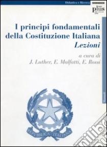 I principi fondamentali della Costituzione italiana. Lezioni libro di Luther Jörg; Malfatti Elena; Rossi Emanuele