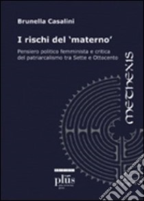 I rischi del materno. Pensiero politico femminista e critica del patriarcalismo tra Sette e Ottocento libro di Casalini Brunella