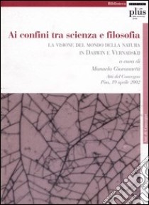 Ai confini tra scienza e filosofia: la visione del mondo della natura in Darwin e Vernadskij libro di Giovannetti M. (cur.)