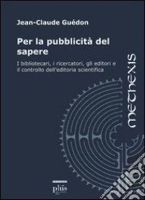 Per la pubblicità del sapere. I bibliotecari, i ricercatori, gli editori e il controllo dell'editoria scientifica libro di Guédon Jean-Claude