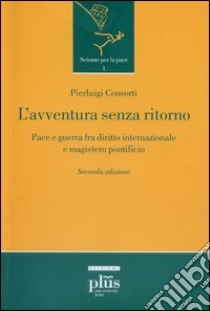 L'avventura senza ritorno. Pace e guerra fra diritto internazionale e magistero pontificio libro di Consorti P. (cur.)