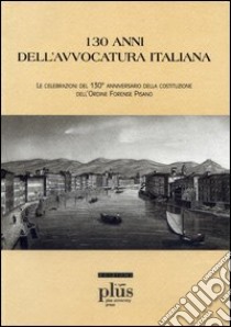 Centotrent'anni dell'avvocatura italiana. Le celebrazioni del 130° anniversario della costituzione dell'Ordine Forense Pisano libro di Cerri David