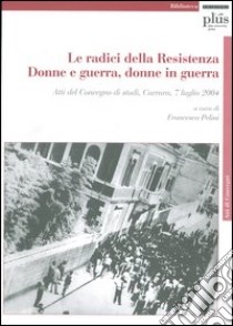 Le radici della Resistenza. Donne e guerra, donne in guerra. Atti del Convegno di studi (Carrara, 7 luglio 2004). Con CD-ROM libro di Pelini F. (cur.)