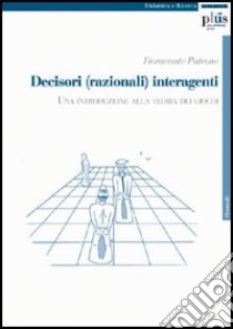 Decisori (razionali) interagenti. Una introduzione alla teoria dei giochi libro di Patrone Fioravante