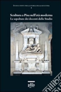 Scultura a Pisa nell'età moderna. Le sepolture dei docenti dello studio. Ediz. illustrata libro di Sicca C. M. (cur.)