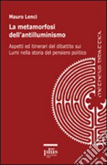 Le metamorfosi dell'antilluminismo. Aspetti ed itinerari del dibattito sui Lumi nella storia del pensiero politico libro di Lenci Mauro