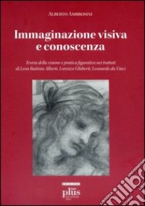 Immaginazione visiva e conoscenza. Teoria della visione e pratica figurativa nei trattati di Leon Battisti Alberti, Lorenzo Ghiberti, Leonardo da Vinci libro di Ambrosini Alberto