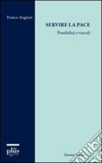 Servire la pace. Possibilità e vincoli libro di Angioni Franco