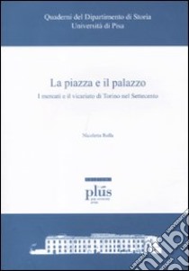 La piazza e il palazzo. I mercati e il vicariato di Torino nel Settecento libro di Rolla Nicoletta