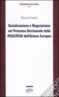 Socializzazione e negoziazione nel processo decisionale della PESC/PCSD dell'Unione Europea libro di Chelotti Nicola