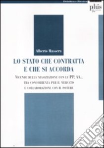 Lo Stato che contratta e che si accorda. Vicende della negoziazione con le PP. AA., tra concorrenza per il mercato e collaborazione con il potere libro di Massera Alberto