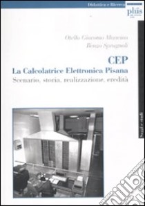 Cep. La calcolatrice elettronica pisana. scenario, storia, realizzazione, eredità libro di Mancino Otello Giacomo; Sprugnoli Renzo