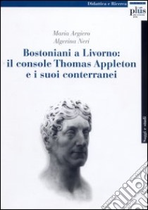 Bostoniani a Livorno: il console Thomas Appleton e i suoi conterranei libro di Argiero Maria; Neri Algerina