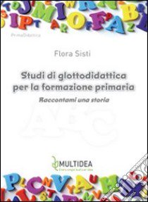 Studi di glottodidattica per la formazione primaria. Raccontami una storia libro di Sisti Flora