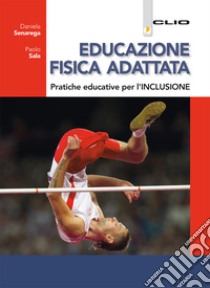 Educazione fisica adattata. Pratiche educative per l'inclusione. Per le Scuole superiori. Con e-book. Con espansione online libro di Senarega Daniela; Sala Paolo