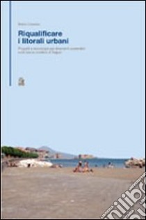 Riqualificare i litorali urbani. Progetti e tecnologie per interventi sostenibili sulla fascia costiera della città di Napoli libro di Losasso Mario