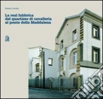 Real fabbrica del quartiere di Cavalleria al Ponte della Maddalena libro di Carrelli Renato