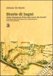 Storie di lagni. Dalla Campania Felix alla terra dei fuochi. Contributi alla storia della non trasformazione di un non territorio libro di De Nardo Alfonso