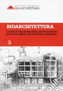 Bioarchitettura. Le tesi di Ugo Sasso dalle parole ereditate sulla via italiana del costruire sostenibile libro di Istituto nazionale di bioarchitettura (cur.)