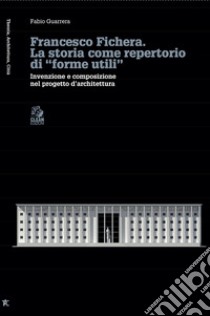 Francesco Fichera. La storia come repertorio di «forme utili». Invenzione e composizione nel progetto d'architettura libro di Guarrera Fabio