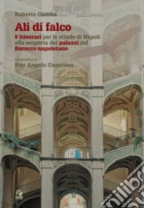 Ali di falco. 9 itinerari per le strade di Napoli alla scoperta dei palazzi del Barocco napoletano libro di Gamba Roberto