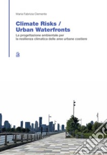 Climate risk. Urban waterfronts. La progettazione ambientale per la resilienza climatica delle aree urbane costiere libro di Clemente Maria Fabrizia