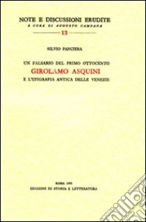 Un falsario del primo Ottocento: Girolamo Asquini e l'epigrafia antica delle Venezie libro di Panciera Silvio