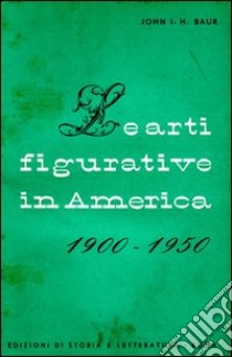 Le arti figurative in America (1900-1950) libro di Baur John I.