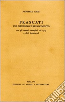 Frascati tra Medioevo e Rinascimento. Con gli statuti esemplati nel 1515 e altri documenti libro di Ilari Annibale