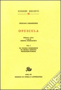 Opuscula. Vol. 1: De figuris numerorum. De metris Terentii. Praeexercitamina libro di Prisciano di Cesarea; Passalacqua M. (cur.)