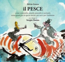 Il pesce. Come conoscerlo, amarlo, pescarlo e cucinarlo senza guasti per le specie ittiche, per noi e per l'ambiente libro di Greco Silvio