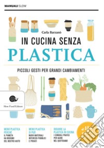 In cucina senza plastica. Piccoli gesti per grandi cambiamenti libro di Barzanò Carla