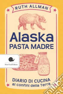 Alaska. Pasta madre. Diario di cucina ai confini della terra libro di Allman Ruth