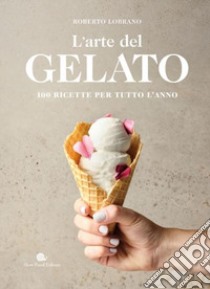 L'arte del gelato. 100 ricette per tutto l'anno libro di Lobrano Roberto