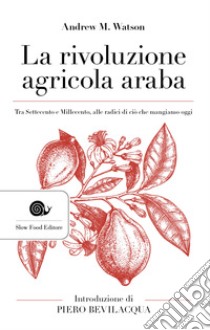 La rivoluzione agricola araba. Tra Settecento e Millecento, alle radici di ciò che mangiamo oggi libro di Watson Andrew M.