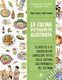 Cucina vietnamita illustrata. Le ricette e le curiosità per conoscere tutto sulla cultura gastronomica del Vietnam. Ediz. a colori libro di Nguyen Nathalie; Ung Melody