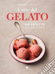 L'arte del gelato. 100 ricette per tutto l'anno libro di Lobrano Roberto