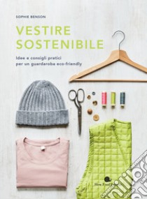 Vestire sostenibile. Idee e consigli pratici per un guardaroba eco-friendly libro di Benson Sophie