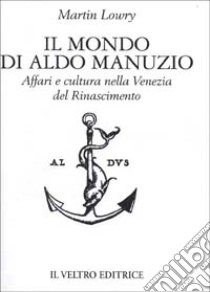 Il mondo di Aldo Manuzio. Affari e cultura nella Venezia del Rinascimento libro di Lowry Martin; Cappelletti V. (cur.); Tagliarini F. (cur.)