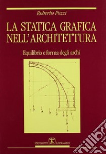 La statica grafica nell'architettura. Equilibrio e forma degli archi libro di Pozzi Roberto