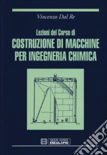 Lezioni del corso di costruzione di macchine per ingegneria chimica libro di Dal Re Vincenzo