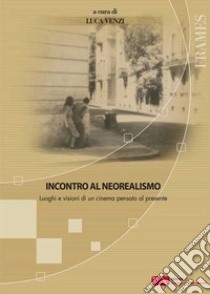 Incontro al neorealismo. Luoghi e visioni di un cinema pensato al presente libro di Venzi L. (cur.)