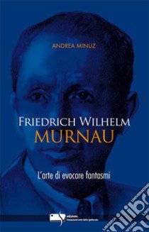 Friedrich Wilhelm Murnau. L'arte di evocare fantasmi libro di Minuz Andrea